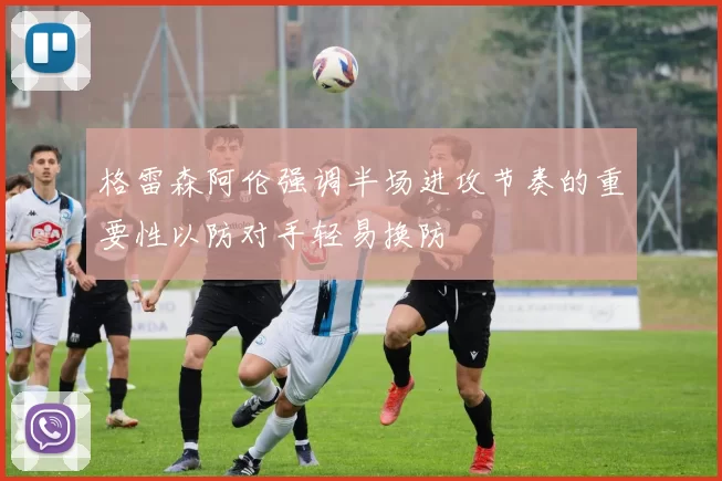 格雷森阿伦强调半场进攻节奏的重要性以防对手轻易换防