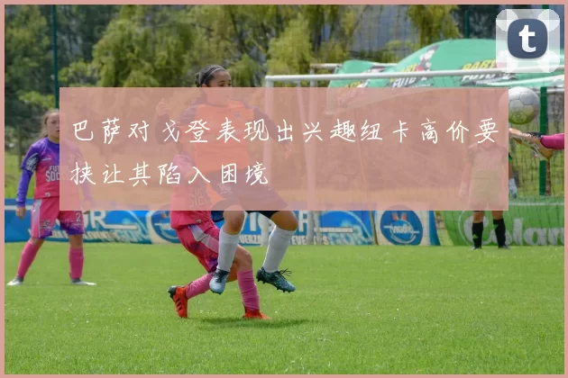 巴萨对戈登表现出兴趣纽卡高价要挟让其陷入困境