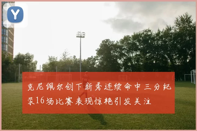 克尼佩尔创下新秀连续命中三分纪录16场比赛表现惊艳引发关注