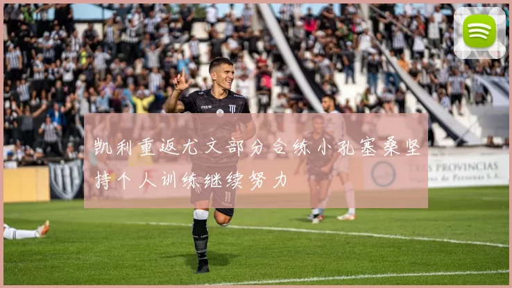 凯利重返尤文部分合练小孔塞桑坚持个人训练继续努力