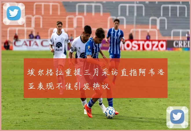 埃尔格拉重提三月采访直指阿韦洛亚表现不佳引发热议