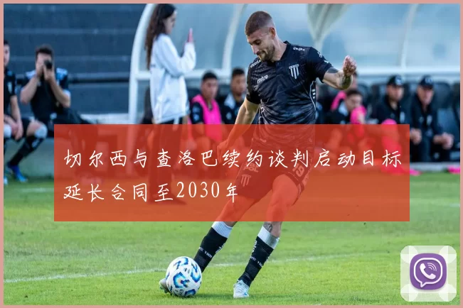 切尔西与查洛巴续约谈判启动目标延长合同至2030年