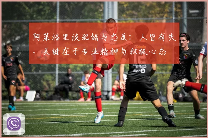 阿莱格里谈犯错与态度：人皆有失，关键在于专业精神与积极心态