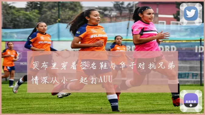 莫布里穿着签名鞋与华子对抗兄弟情深从小一起打AUU