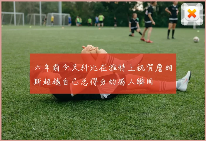 六年前今天科比在推特上祝贺詹姆斯超越自己总得分的感人瞬间
