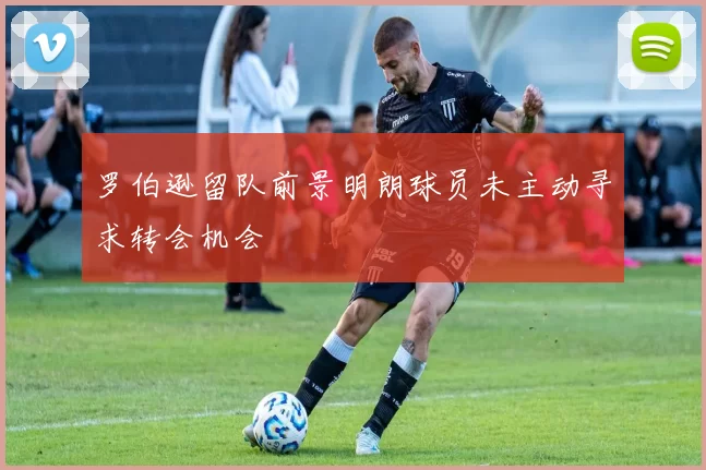 罗伯逊留队前景明朗球员未主动寻求转会机会