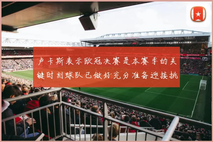 卢卡斯表示欧冠决赛是本赛季的关键时刻球队已做好充分准备迎接挑战