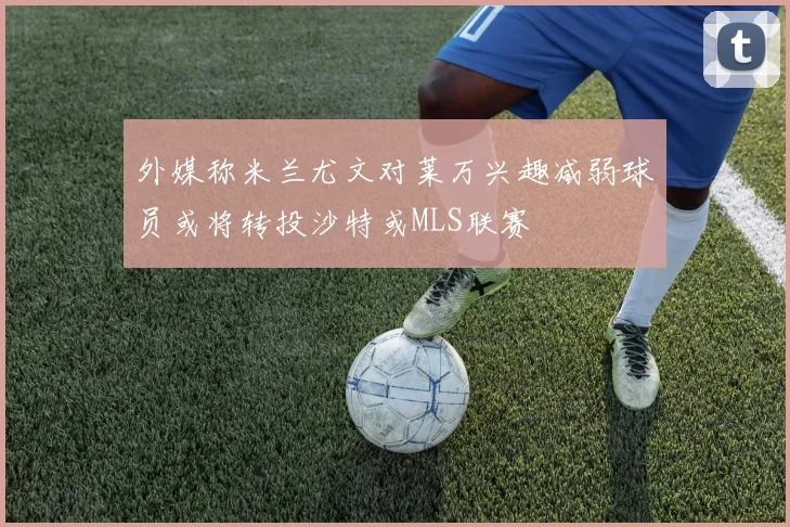 外媒称米兰尤文对莱万兴趣减弱球员或将转投沙特或MLS联赛