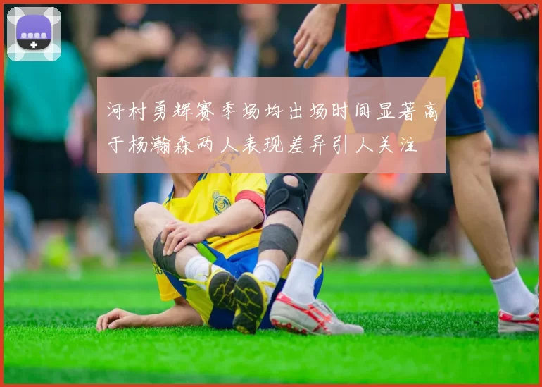 河村勇辉赛季场均出场时间显著高于杨瀚森两人表现差异引人关注