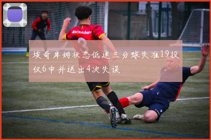 埃奇库姆状态低迷三分球失准19投仅6中并送出4次失误