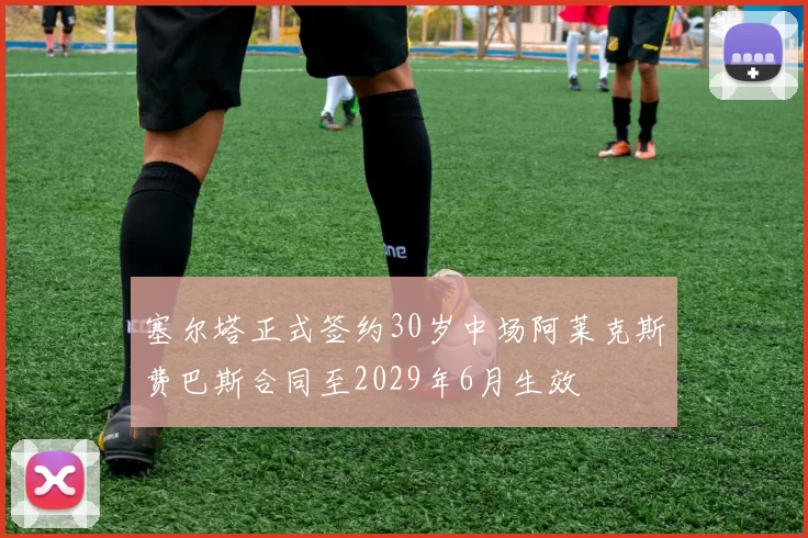 塞尔塔正式签约30岁中场阿莱克斯费巴斯合同至2029年6月生效