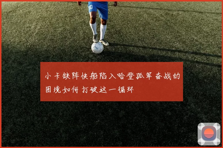 小卡缺阵快船陷入哈登孤军奋战的困境如何打破这一循环