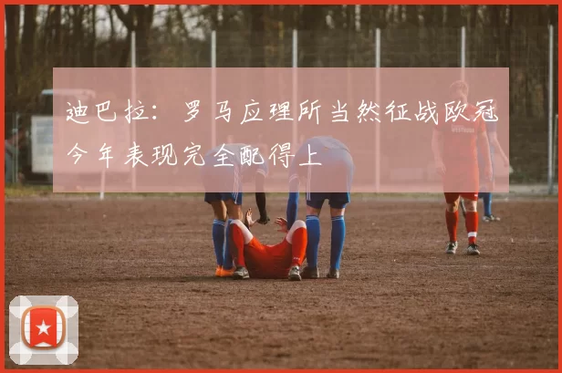 迪巴拉：罗马应理所当然征战欧冠今年表现完全配得上